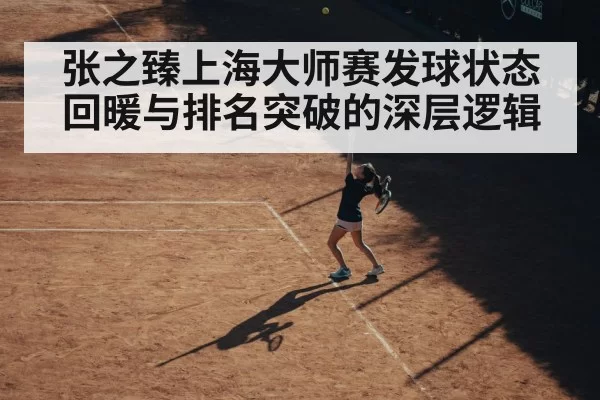 张之臻上海大师赛发球状态回暖与排名突破的深层逻辑
